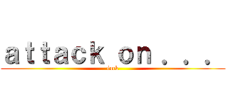 ａｔｔａｃｋ ｏｎ ．．． (fuck)
