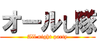 オールし隊 (All night party)