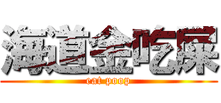 海道金吃屎 (eat poop)