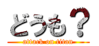 どうも？ (attack on titan)