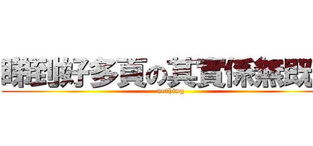 睇到好多頁の其實係無既野 (nothing)