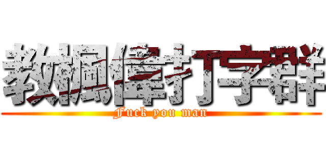 教楓偉打字群 (Fuck you man)