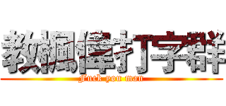 教楓偉打字群 (Fuck you man)