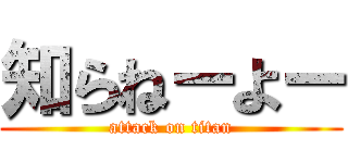 知らねーよー (attack on titan)