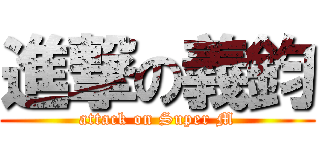 進撃の義鈞 (attack on Super M)