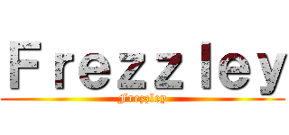 Ｆｒｅｚｚｌｅｙ (Frezzley)