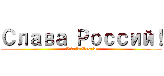 Слава Россий！ (Viva la Russia)