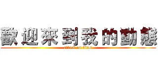 歡 迎 來 到 我 的 動 態 (attack on titan)