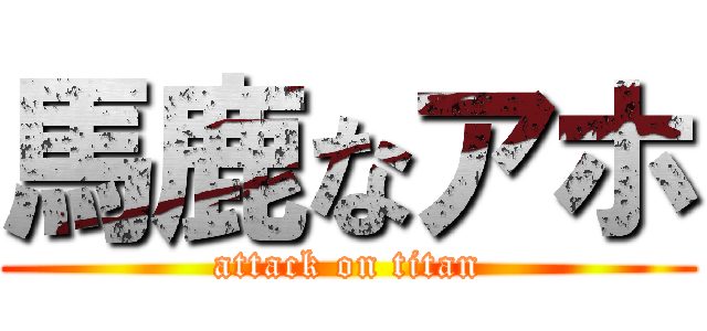 馬鹿なアホ (attack on titan)