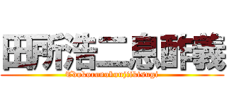 田所浩二息酢義 (Tdokoronokoujiikisugi)