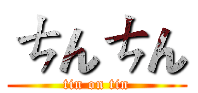 ㄘんㄘん (tin on tin)