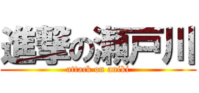 進撃の瀬戸川 (attack on aniki)