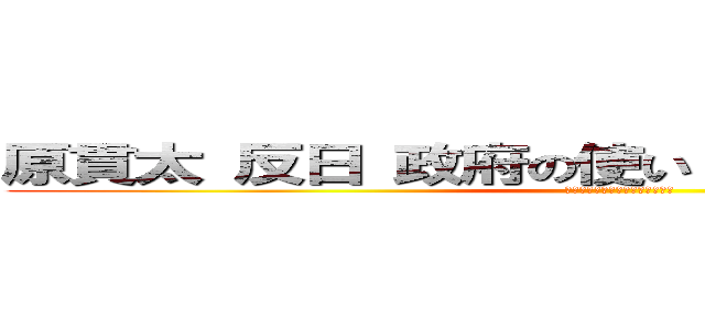 原貫太 反日 政府の使い 幼少期 悪い うわさ (スレッド　インポテンツ　陰謀論)