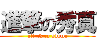 進撃の秀真 (attack on shuma)
