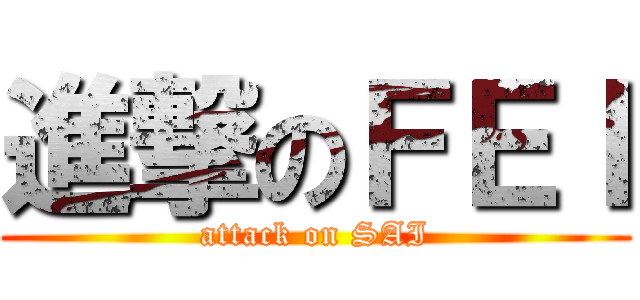 進撃のＦＥＩ (attack on SAI)