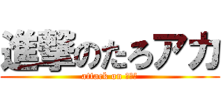 進撃のたろアカ (attack on タロー)