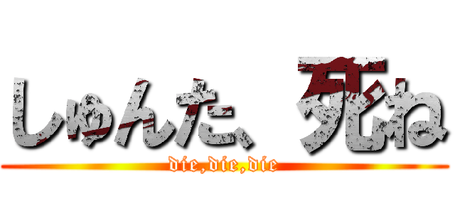 しゅんた、死ね (die,die,die)
