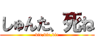 しゅんた、死ね (die,die,die)
