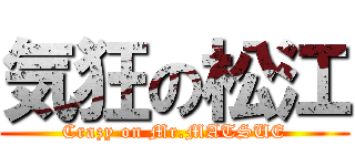 気狂の松江 (Crazy on Mr.MATSUE)