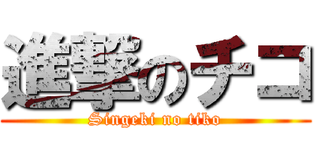 進撃のチコ (Singeki no tiko)