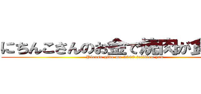 にちんこさんのお金で焼肉が食べたい (Please give me 5000 trillion yen)