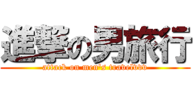 進撃の男旅行 (attack on men\'s travelvvv)