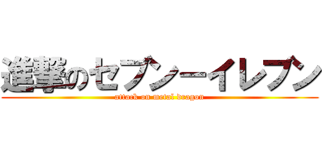 進撃のセブン－イレブン (attack on metal dragon)