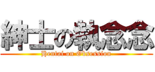 紳士の執念念 (Hentai on Obsession)