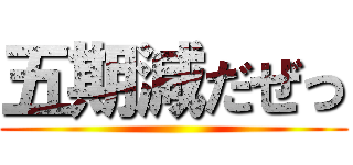 五期減だぜっ ()