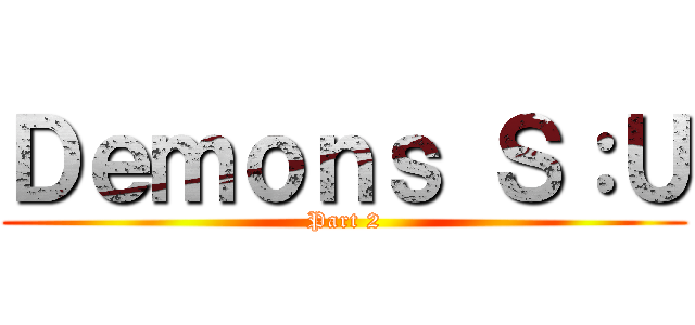 Ｄｅｍｏｎｓ Ｓ：Ｕ (Part 2)