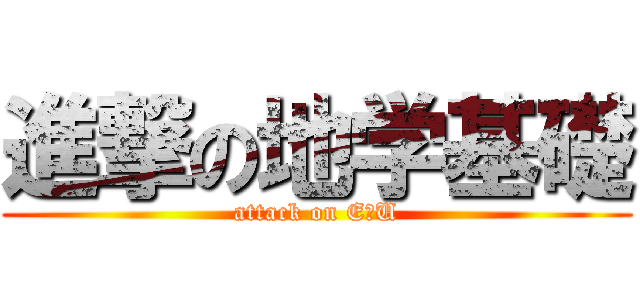 進撃の地学基礎 (attack on E＆U)