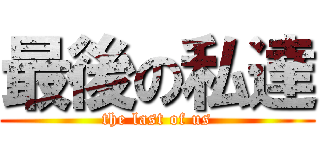 最後の私達 (the last of us)
