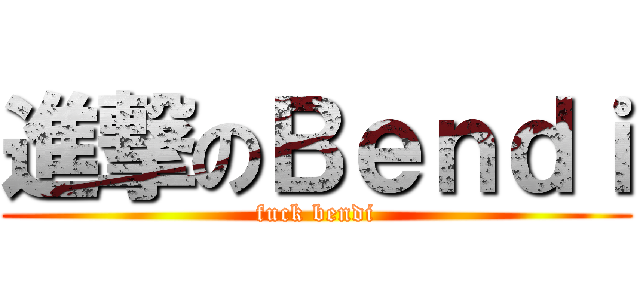 進撃のＢｅｎｄｉ (fuck bendi)