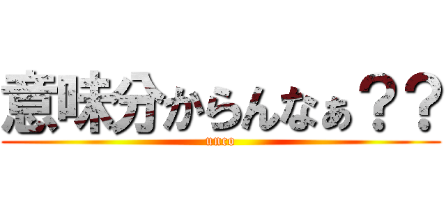 意味分からんなぁ？？ (unco)