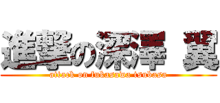 進撃の深澤 翼 (attack on fukasawa tsubasa)