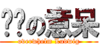进击の意呆 (overwhelm Ludwig)