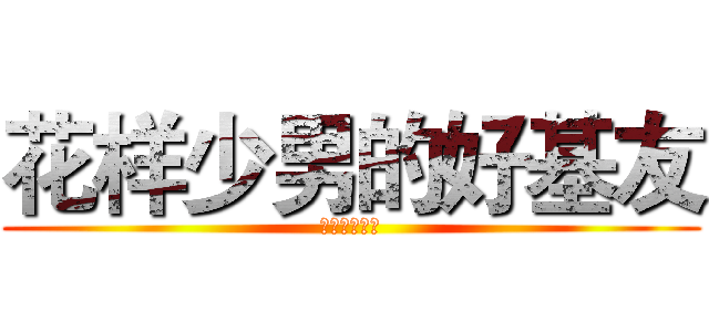 花样少男的好基友 (羨ましいに情)