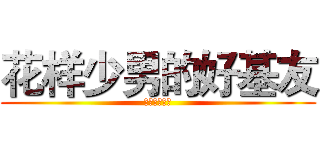 花样少男的好基友 (羨ましいに情)