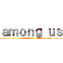 ａｍｏｎｇ ｕｓ (sus)