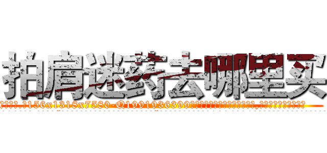 拍肩迷药去哪里买 (拍肩迷药去哪里买【电.话156x1318x7580-Q1991936399鑫宏药业】我们做的是长期生意,靠的是老客户长期支持
参考消息网2月20日报道 韩媒称，“剩女多、离婚率高的城市，房价一定会上涨。”这是中国经济学家金岩石2016年12月参加在上海举行的房地产相关论坛时说的话。
)