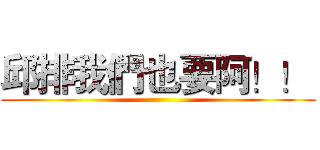 邱排我們也要阿！！  ()