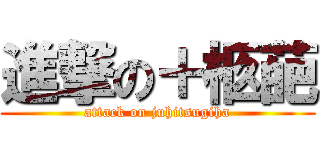 進撃の＋柩葩 (attack on juhitsugiha)