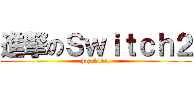 進撃のＳｗｉｔｃｈ２ (hayakukae)