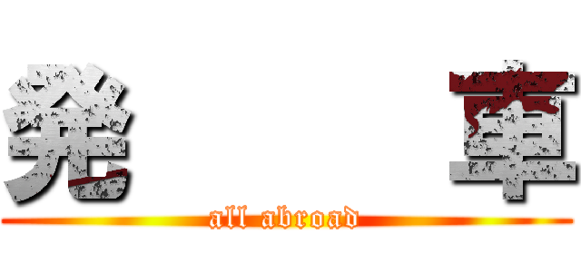 発     車 (all abroad)