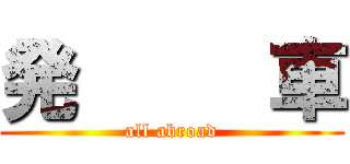 発     車 (all abroad)