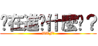 你在進擊什麼啦？ (WTF?)