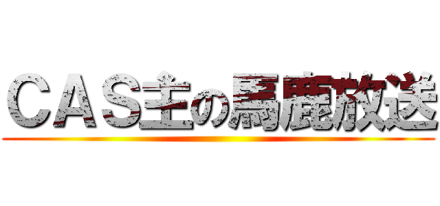 ＣＡＳ主の馬鹿放送 ()