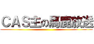 ＣＡＳ主の馬鹿放送 ()
