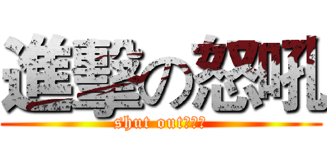 進擊の怒吼 (shut out！！！)