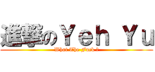 進撃のＹｅｈ Ｙｕ (What The Fuck ?)